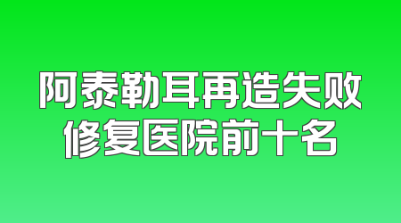 阿泰勒耳再造失败修复医院前十名