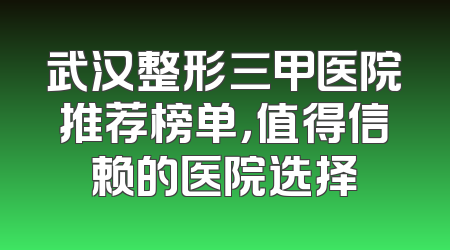 武汉整形三甲医院推荐榜单，值得信赖的医院选择