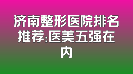 济南整形医院排名推荐：医美五强在内
