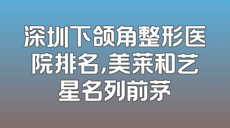 深圳下颌角整形医院排名，美莱和艺星名列前茅