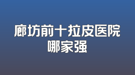 廊坊前十拉皮医院哪家强