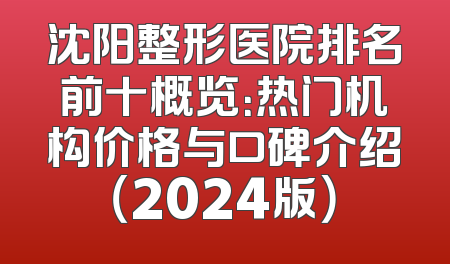 沈阳整形医院排名前十概览：热门机构价格与口碑介绍（2024版）