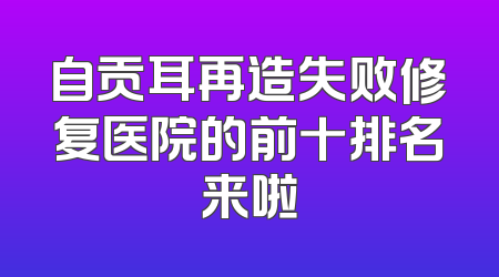 自贡耳再造失败修复医院的前十排名来啦
