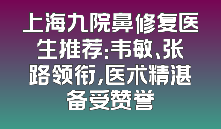 上海九院鼻修复医生推荐：韦敏、张路领衔，医术精湛备受赞誉