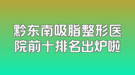 黔东南吸脂整形医院前十排名出炉啦