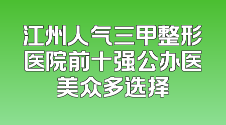 江州人气三甲整形医院前十强公办医美众多选择