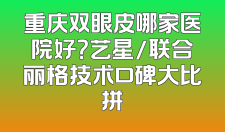 重庆双眼皮哪家医院好？艺星/联合丽格技术口碑大比拼