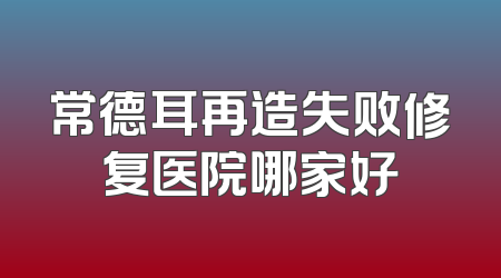 常德耳再造失败修复医院哪家好