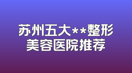 苏州五大**整形美容医院推荐