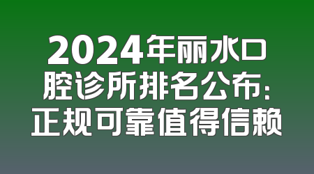 2024年丽水口腔诊所排名公布：正规可靠值得信赖