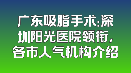 广东吸脂手术：深圳阳光医院领衔，各市人气机构介绍