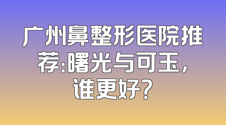 广州鼻整形医院推荐：曙光与可玉，谁更好？