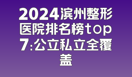 2024滨州整形医院排名榜top7：公立私立全覆盖