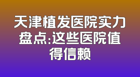 天津植发医院实力盘点：这些医院值得信赖