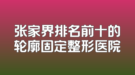张家界排名前十的轮廓固定整形医院