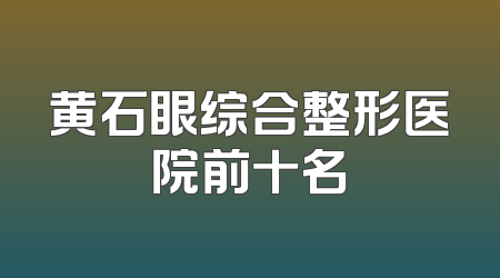 黄石眼综合整形医院前十名