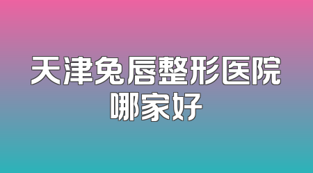 天津兔唇整形医院哪家好