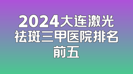 2024大连激光祛斑三甲医院排名前五