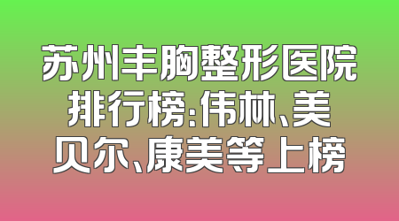 苏州丰胸整形医院排行榜：伟林、美贝尔、康美等上榜