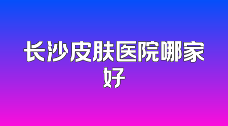 长沙皮肤医院哪家好