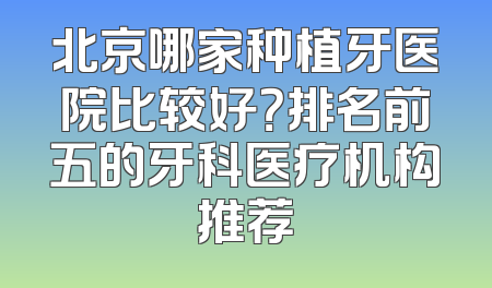 北京哪家种植牙医院比较好？排名前五的牙科医疗机构推荐