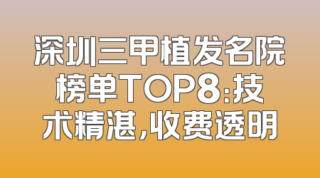深圳三甲植发名院榜单TOP8：技术精湛，收费透明