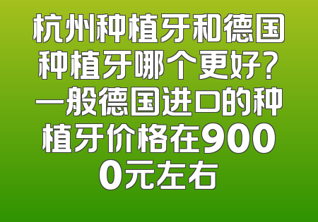 杭州种植牙和德国种植牙哪个更好？一般德国进口的种植牙价格在9000元左右