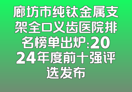 廊坊市纯钛金属支架全口义齿医院排名榜单出炉：2024年度前十强评选发布