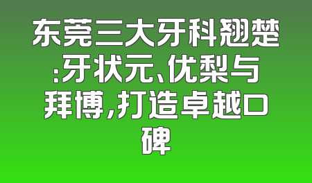 东莞三大牙科翘楚：牙状元、优梨与拜博，打造卓越口碑