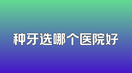种牙选哪个医院好