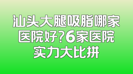 汕头大腿吸脂哪家医院好？6家医院实力大比拼