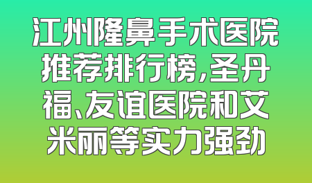 江州隆鼻手术医院推荐排行榜，圣丹福、友谊医院和艾米丽等实力强劲