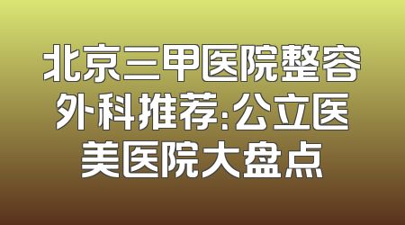 北京三甲医院整容外科推荐：公立医美医院大盘点