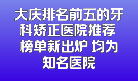 大庆排名前五的牙科矫正医院推荐 榜单新出炉 均为知名医院