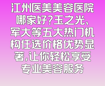 江州医美美容医院哪家好？玉之光、军大等五大热门机构任选价格优势显著，让你轻松享受专业美容服务