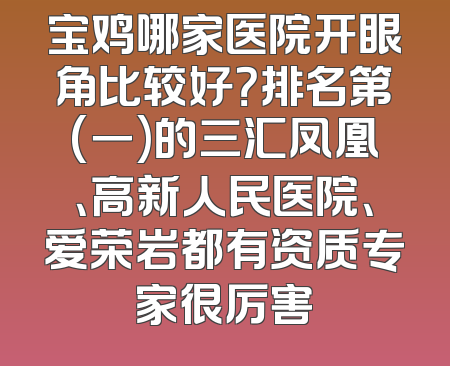 宝鸡哪家医院开眼角比较好？排名第(一)的三汇凤凰、高新人民医院、爱荣岩都有资质专家很厉害