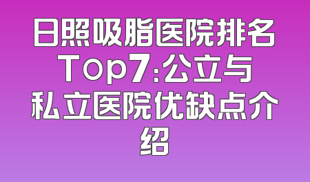 日照吸脂医院排名Top7：公立与私立医院优缺点介绍