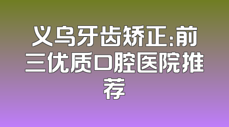 义乌牙齿矫正：前三优质口腔医院推荐