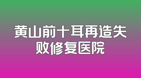 黄山前十耳再造失败修复医院