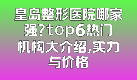 皇岛整形医院哪家强？top6热门机构大介绍，实力与价格