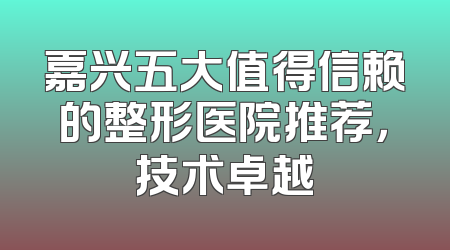 嘉兴五大值得信赖的整形医院推荐，技术卓越