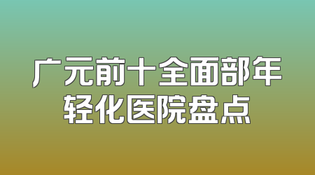 广元前十全面部年轻化医院盘点