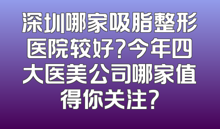 深圳哪家吸脂整形医院较好？今年四大医美公司哪家值得你关注？