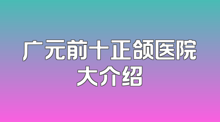 广元前十正颌医院大介绍