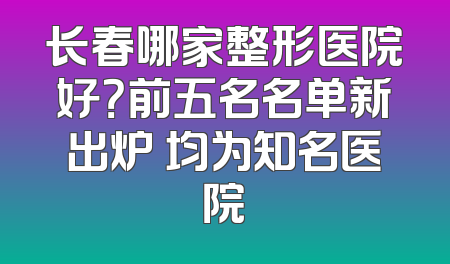 长春哪家整形医院好？前五名名单新出炉 均为知名医院