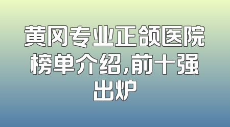 黄冈专业正颌医院榜单介绍，前十强出炉
