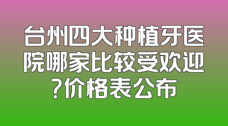 台州四大种植牙医院哪家比较受欢迎？价格表公布