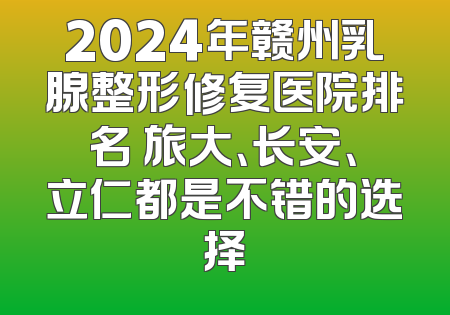 2024年赣州乳腺整形修复医院排名 旅大、长安、立仁都是不错的选择