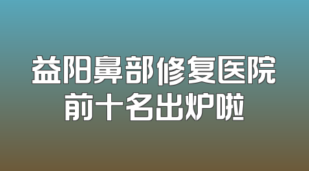 益阳鼻部修复医院前十名出炉啦