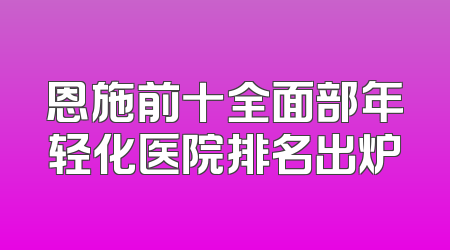 恩施前十全面部年轻化医院排名出炉